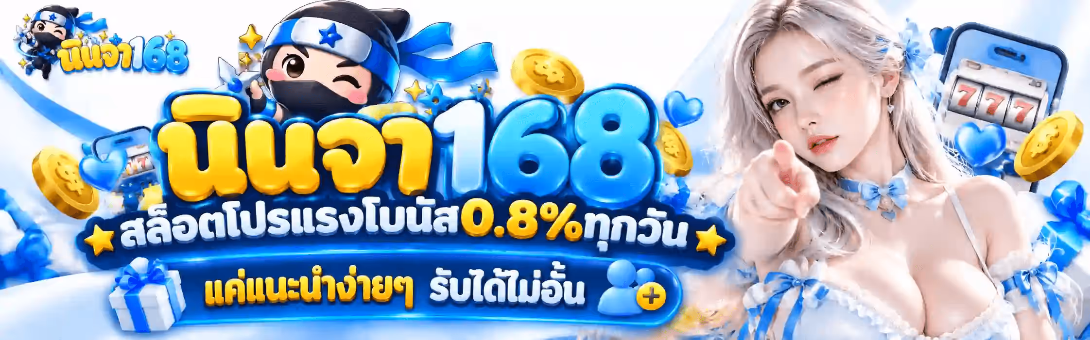 แบนเนอร์ นินจา168 เป็นภาพแนวนอนโทนฟ้า-เหลืองทองบนฉากหลังสีขาวอมฟ้าน้ำแข็ง มีเหรียญทองสลักสัญลักษณ์ดอลลาร์ หัวใจสีฟ้า และดาวกระจายแบบชูริเคนสีฟ้า ลอยกระจายอยู่ทั่วทั้งภาพ มุมซ้ายบนเป็นโลโก้ นินจา168 ขนาดย่อ กลางซ้ายเป็นนินจาการ์ตูนชุดดำตัวโต ผูกผ้าคาดหัวสีฟ้า-ขาวที่มีรูปดาวสีน้ำเงิน ปิดครึ่งล่างของใบหน้าด้วยผ้าปิดปากสีดำ ขยิบตาหนึ่งข้าง แก้มสีชมพูระเรื่อ และมีชายผ้าคาดหัวสีฟ้าปลิวไปด้านหลัง กลางภาพเป็นคำว่า นินจา ตัวอักษรไทยหนาสามมิติสีเหลืองทองตัดขอบขาว ต่อด้วยเลข 168 ตัวหนาสามมิติผิวมันวาวสีฟ้า ใต้ลงมาเป็นคำโปรยตัวหนาเขียนว่า สล็อตโปรแรงโบนัส 0.8% ทุกวัน โดยตัวเลข 0.8% เป็นสีทอง และมีดาวสีทองขนาบอยู่สองข้าง ถัดลงมาเป็นแผ่นป้ายพื้นเข้มขอบฟ้าเขียนว่า แค่แนะนำง่ายๆ รับได้ไม่อั้น พร้อมไอคอนรูปคนที่มีเครื่องหมายบวกสีฟ้าอยู่ท้ายข้อความ ฝั่งขวาเป็นหญิงสาวผมยาวสีบลอนด์เงิน ผูกโบว์ผ้าซาตินสีฟ้าที่ผมและที่คอ สวมชุดลูกไม้สีขาว-ฟ้า เธอขยิบตาหนึ่งข้างและชี้นิ้วชี้มาทางผู้ชม ถัดจากเธอไปทางขวาเป็นตู้สล็อตที่หน้าจอขึ้นเลข 777 สามตัว มุมล่างซ้ายเป็นกล่องของขวัญสีขาวผูกโบว์สีฟ้าวางอยู่กับเหรียญทอง